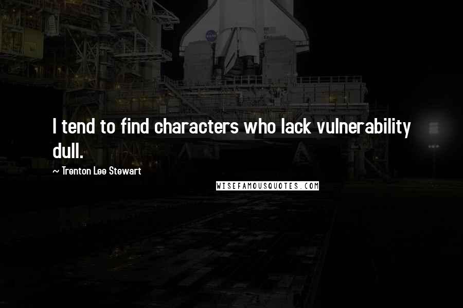 Trenton Lee Stewart Quotes: I tend to find characters who lack vulnerability dull.