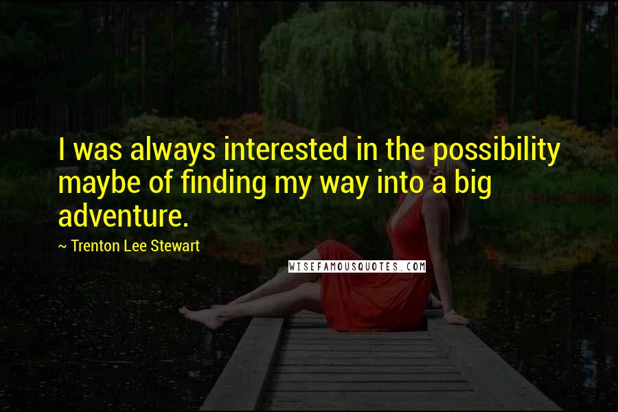 Trenton Lee Stewart Quotes: I was always interested in the possibility maybe of finding my way into a big adventure.