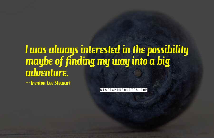 Trenton Lee Stewart Quotes: I was always interested in the possibility maybe of finding my way into a big adventure.