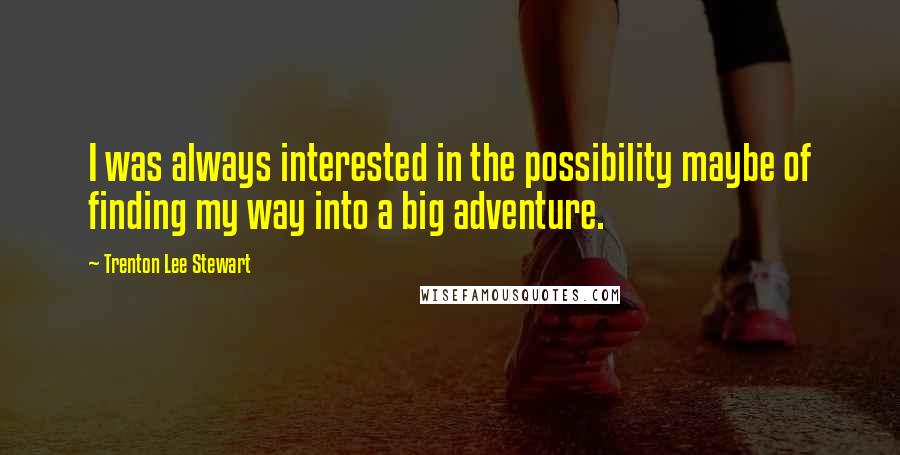 Trenton Lee Stewart Quotes: I was always interested in the possibility maybe of finding my way into a big adventure.