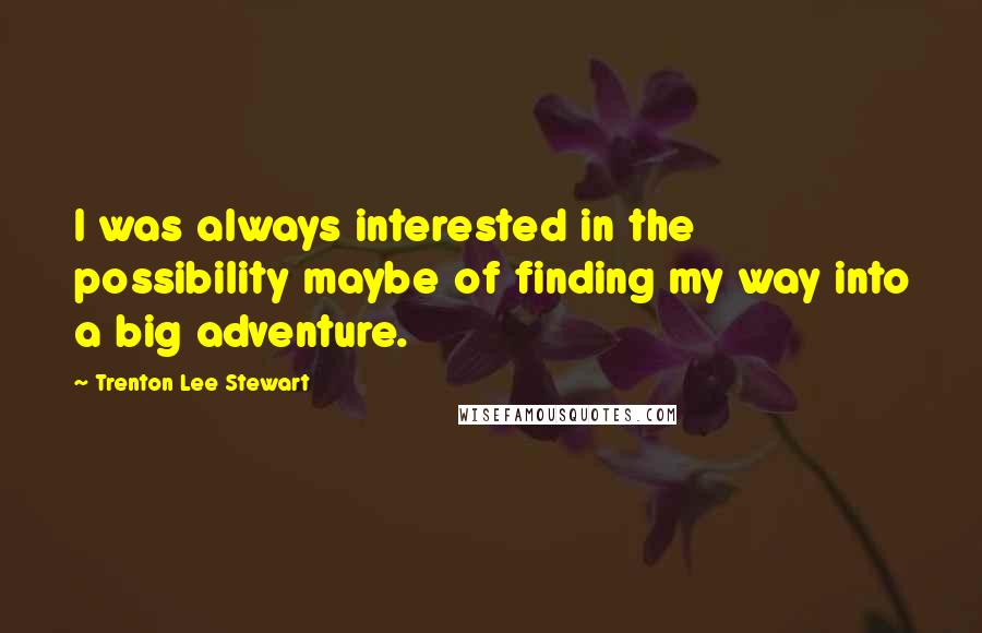 Trenton Lee Stewart Quotes: I was always interested in the possibility maybe of finding my way into a big adventure.