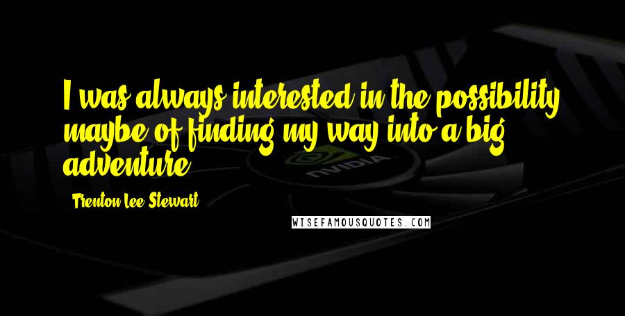 Trenton Lee Stewart Quotes: I was always interested in the possibility maybe of finding my way into a big adventure.