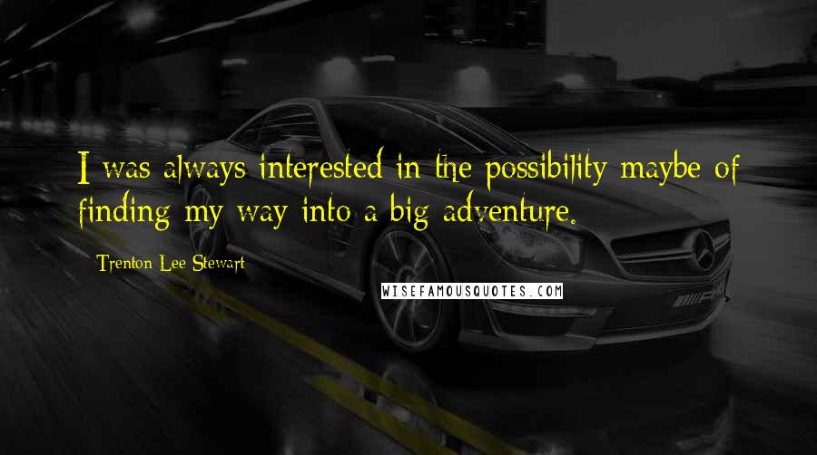 Trenton Lee Stewart Quotes: I was always interested in the possibility maybe of finding my way into a big adventure.