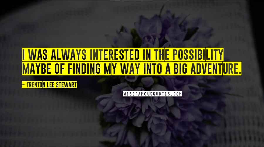 Trenton Lee Stewart Quotes: I was always interested in the possibility maybe of finding my way into a big adventure.