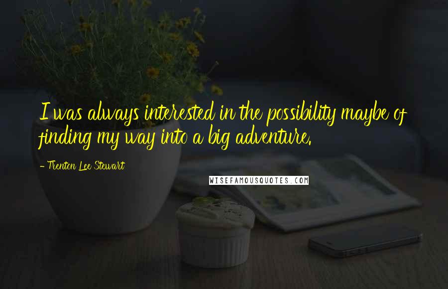 Trenton Lee Stewart Quotes: I was always interested in the possibility maybe of finding my way into a big adventure.