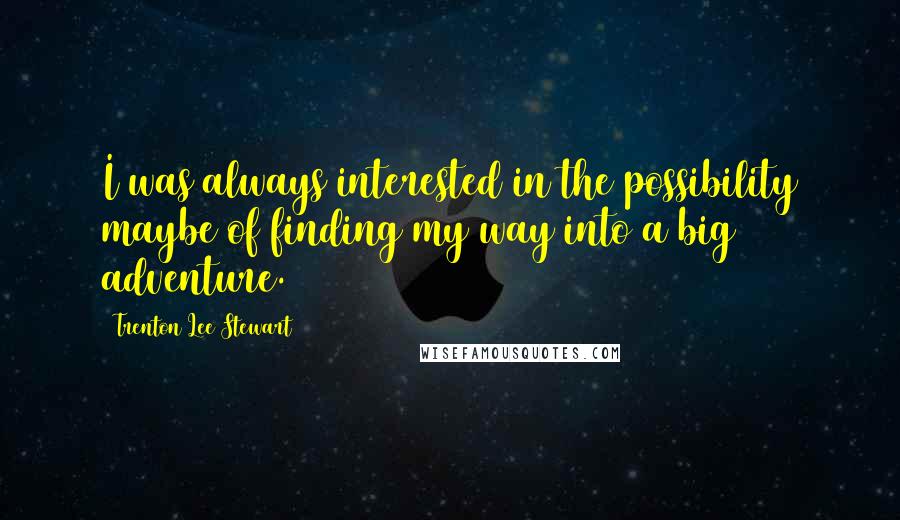 Trenton Lee Stewart Quotes: I was always interested in the possibility maybe of finding my way into a big adventure.