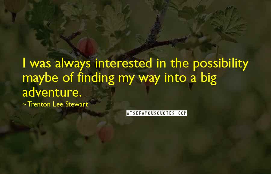 Trenton Lee Stewart Quotes: I was always interested in the possibility maybe of finding my way into a big adventure.