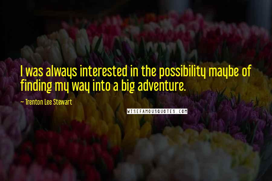 Trenton Lee Stewart Quotes: I was always interested in the possibility maybe of finding my way into a big adventure.