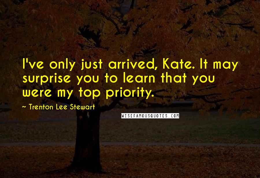 Trenton Lee Stewart Quotes: I've only just arrived, Kate. It may surprise you to learn that you were my top priority.