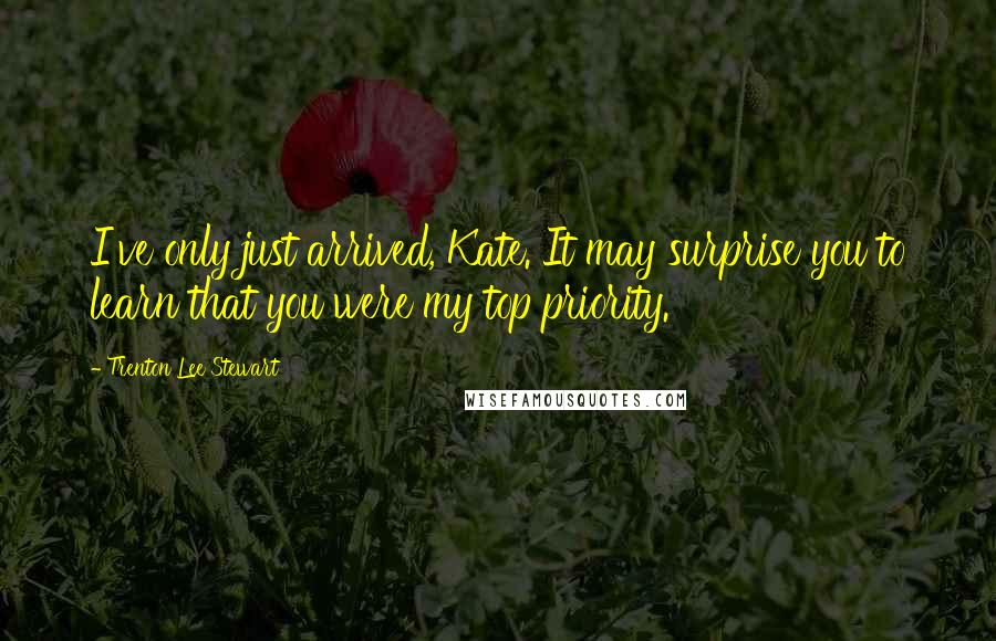 Trenton Lee Stewart Quotes: I've only just arrived, Kate. It may surprise you to learn that you were my top priority.