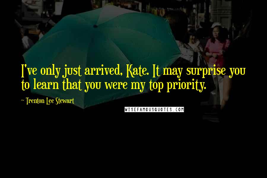 Trenton Lee Stewart Quotes: I've only just arrived, Kate. It may surprise you to learn that you were my top priority.