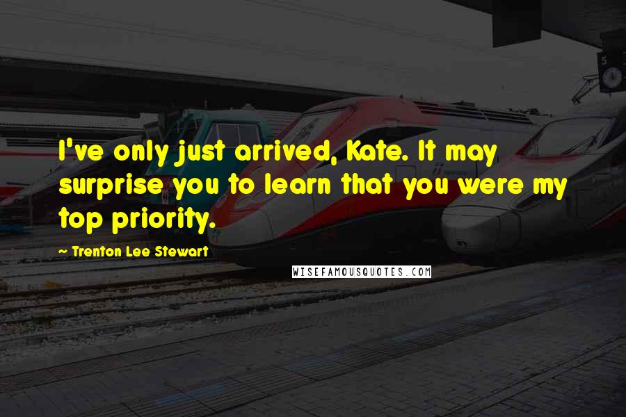Trenton Lee Stewart Quotes: I've only just arrived, Kate. It may surprise you to learn that you were my top priority.