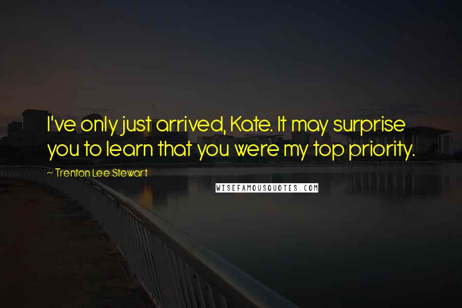 Trenton Lee Stewart Quotes: I've only just arrived, Kate. It may surprise you to learn that you were my top priority.