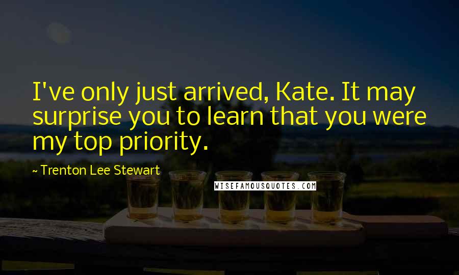 Trenton Lee Stewart Quotes: I've only just arrived, Kate. It may surprise you to learn that you were my top priority.