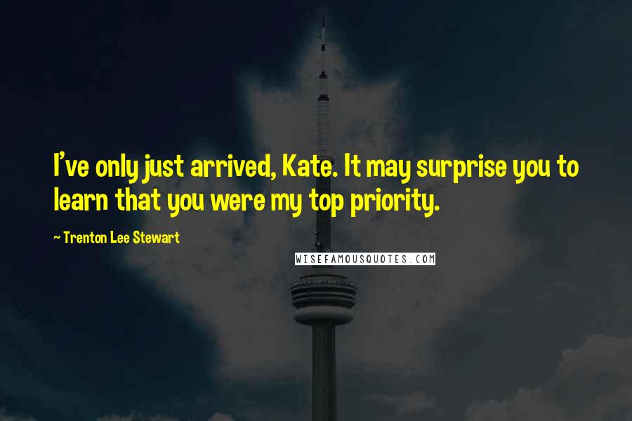 Trenton Lee Stewart Quotes: I've only just arrived, Kate. It may surprise you to learn that you were my top priority.