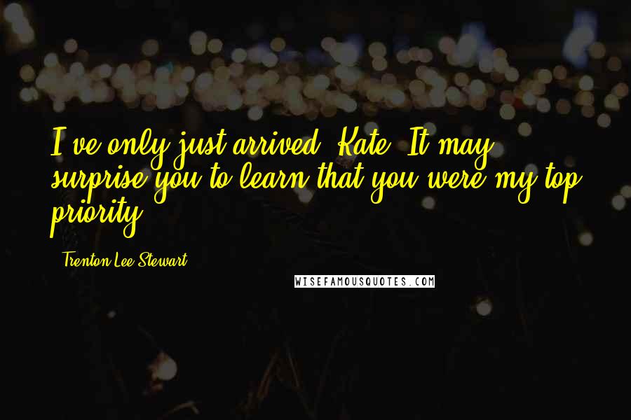 Trenton Lee Stewart Quotes: I've only just arrived, Kate. It may surprise you to learn that you were my top priority.