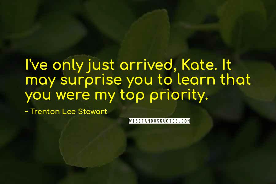 Trenton Lee Stewart Quotes: I've only just arrived, Kate. It may surprise you to learn that you were my top priority.