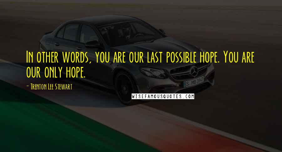 Trenton Lee Stewart Quotes: In other words, you are our last possible hope. You are our only hope.