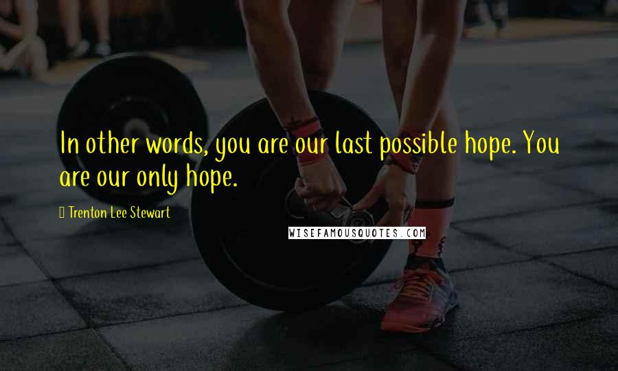 Trenton Lee Stewart Quotes: In other words, you are our last possible hope. You are our only hope.