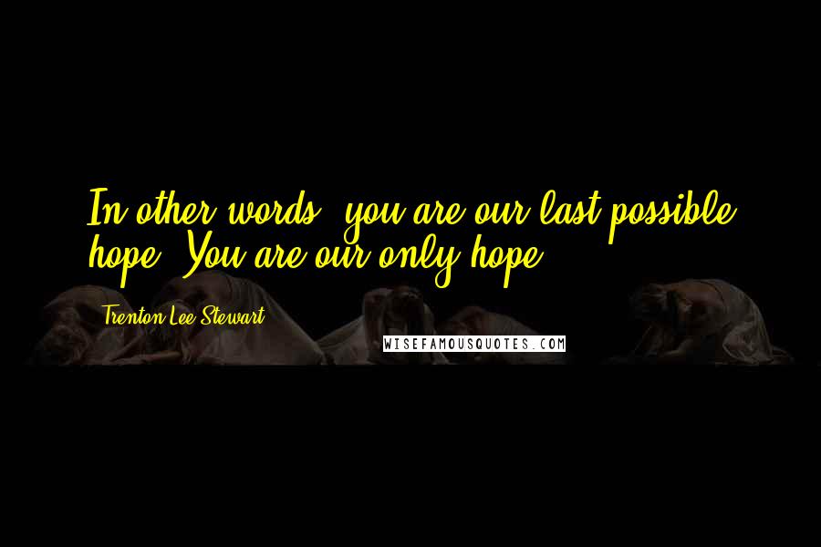 Trenton Lee Stewart Quotes: In other words, you are our last possible hope. You are our only hope.