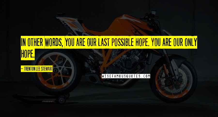 Trenton Lee Stewart Quotes: In other words, you are our last possible hope. You are our only hope.