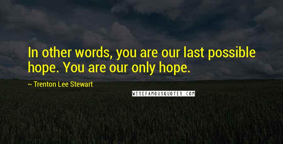 Trenton Lee Stewart Quotes: In other words, you are our last possible hope. You are our only hope.