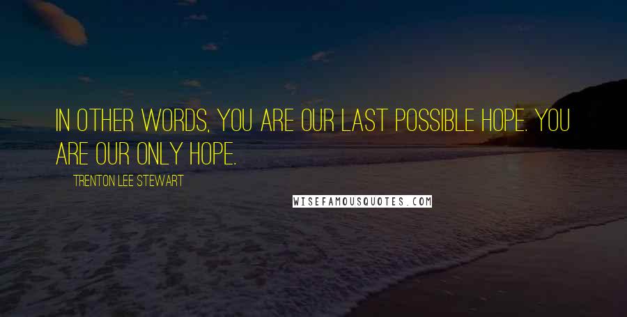 Trenton Lee Stewart Quotes: In other words, you are our last possible hope. You are our only hope.