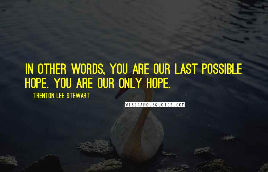 Trenton Lee Stewart Quotes: In other words, you are our last possible hope. You are our only hope.