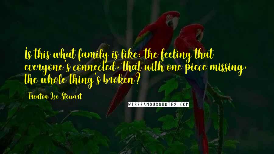 Trenton Lee Stewart Quotes: Is this what family is like: the feeling that everyone's connected, that with one piece missing, the whole thing's broken?