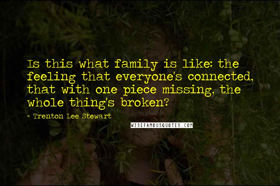 Trenton Lee Stewart Quotes: Is this what family is like: the feeling that everyone's connected, that with one piece missing, the whole thing's broken?