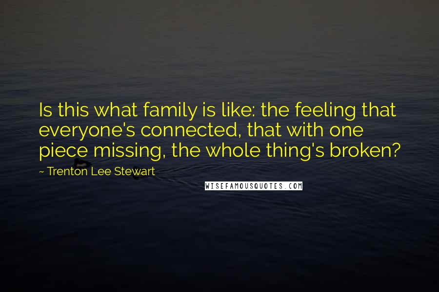 Trenton Lee Stewart Quotes: Is this what family is like: the feeling that everyone's connected, that with one piece missing, the whole thing's broken?