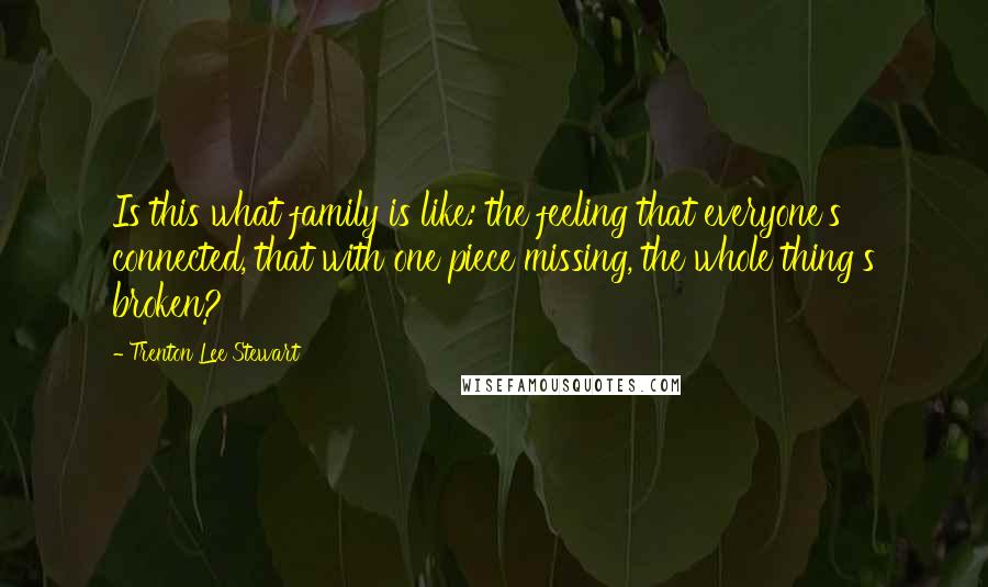 Trenton Lee Stewart Quotes: Is this what family is like: the feeling that everyone's connected, that with one piece missing, the whole thing's broken?