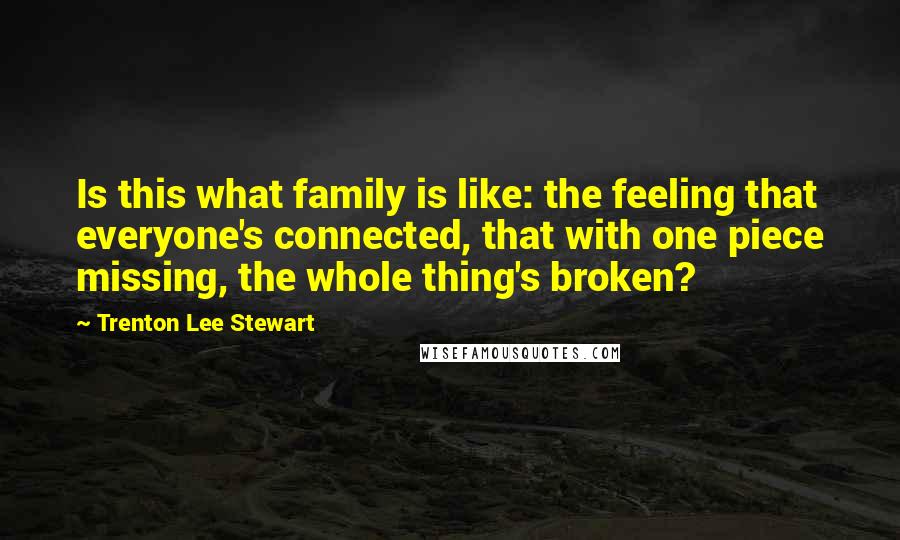 Trenton Lee Stewart Quotes: Is this what family is like: the feeling that everyone's connected, that with one piece missing, the whole thing's broken?