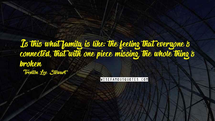 Trenton Lee Stewart Quotes: Is this what family is like: the feeling that everyone's connected, that with one piece missing, the whole thing's broken?