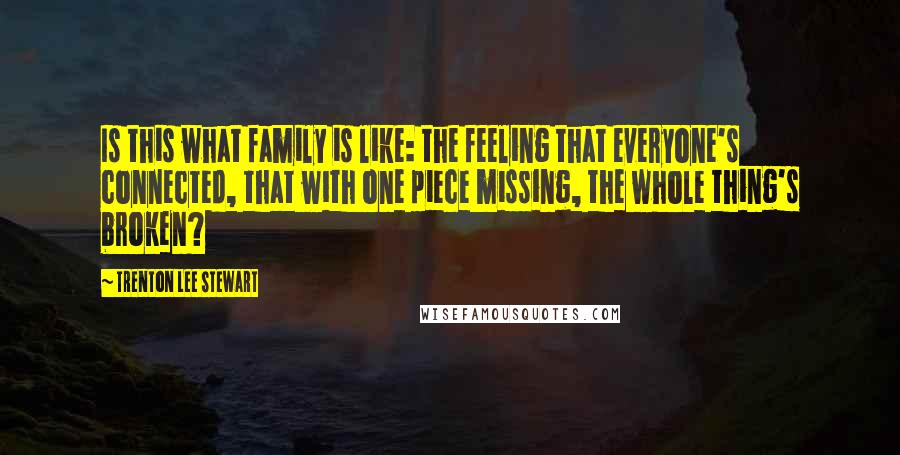 Trenton Lee Stewart Quotes: Is this what family is like: the feeling that everyone's connected, that with one piece missing, the whole thing's broken?