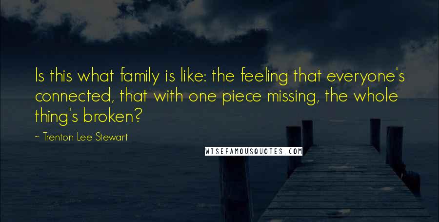 Trenton Lee Stewart Quotes: Is this what family is like: the feeling that everyone's connected, that with one piece missing, the whole thing's broken?