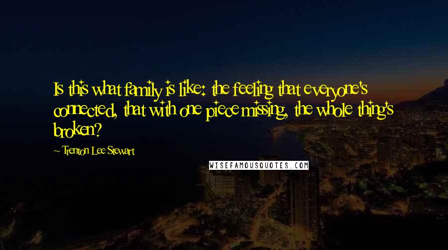 Trenton Lee Stewart Quotes: Is this what family is like: the feeling that everyone's connected, that with one piece missing, the whole thing's broken?