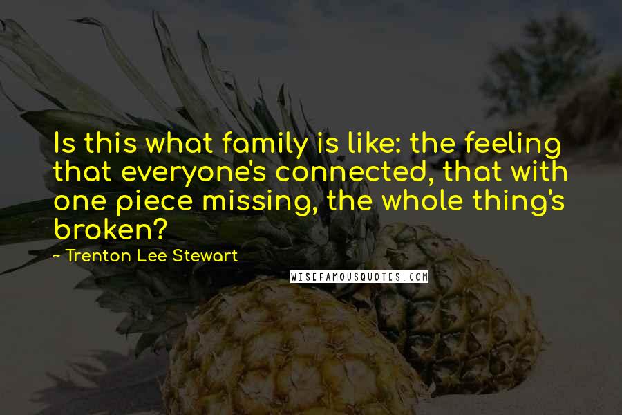 Trenton Lee Stewart Quotes: Is this what family is like: the feeling that everyone's connected, that with one piece missing, the whole thing's broken?