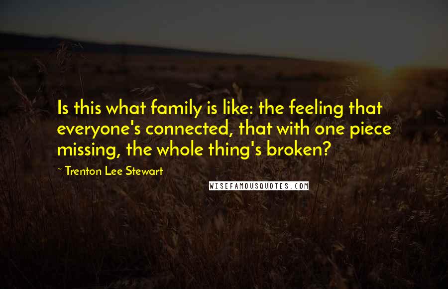 Trenton Lee Stewart Quotes: Is this what family is like: the feeling that everyone's connected, that with one piece missing, the whole thing's broken?