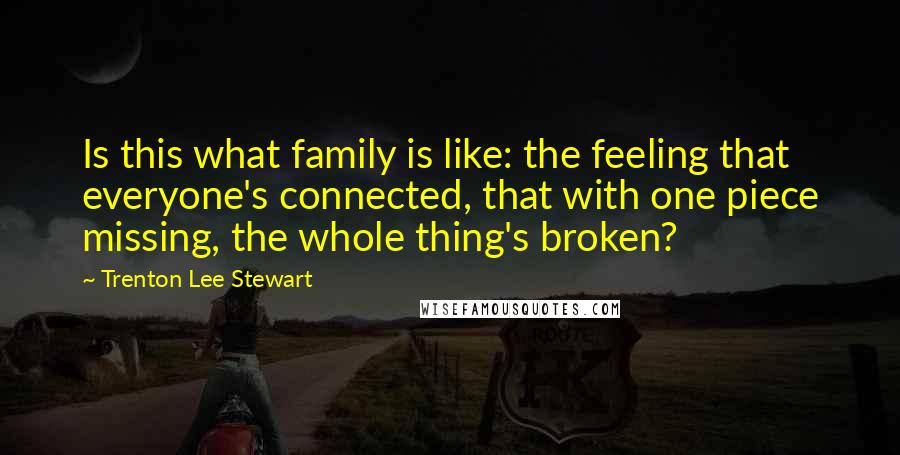 Trenton Lee Stewart Quotes: Is this what family is like: the feeling that everyone's connected, that with one piece missing, the whole thing's broken?