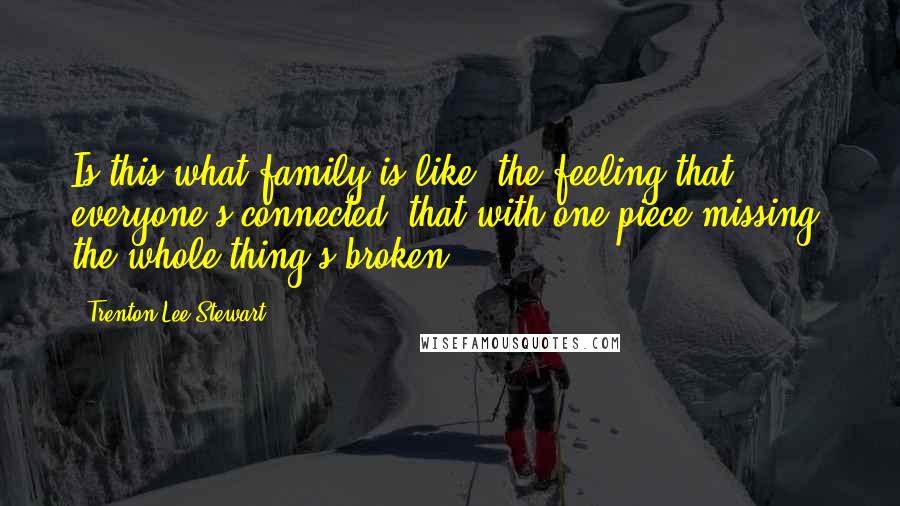 Trenton Lee Stewart Quotes: Is this what family is like: the feeling that everyone's connected, that with one piece missing, the whole thing's broken?