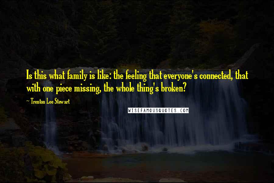 Trenton Lee Stewart Quotes: Is this what family is like: the feeling that everyone's connected, that with one piece missing, the whole thing's broken?