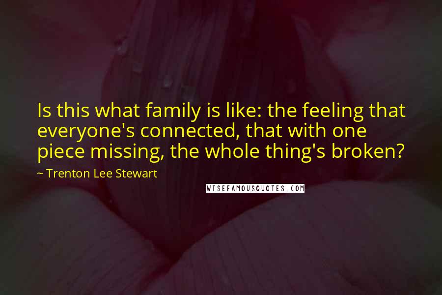 Trenton Lee Stewart Quotes: Is this what family is like: the feeling that everyone's connected, that with one piece missing, the whole thing's broken?