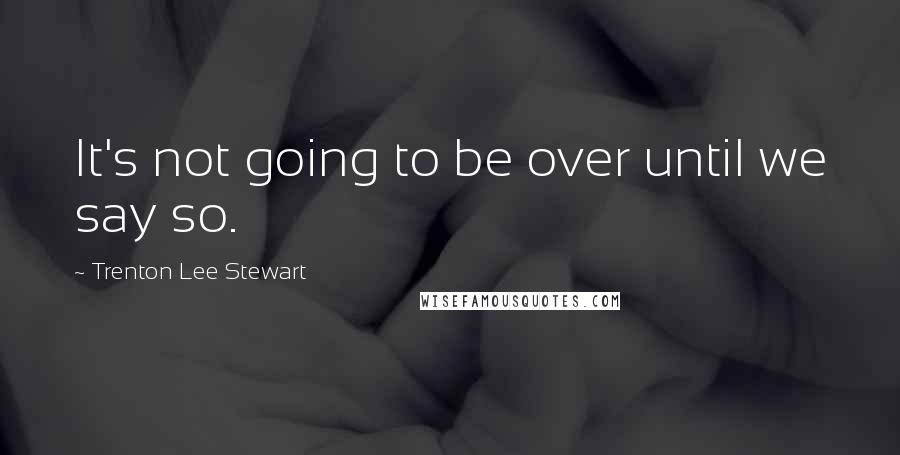 Trenton Lee Stewart Quotes: It's not going to be over until we say so.