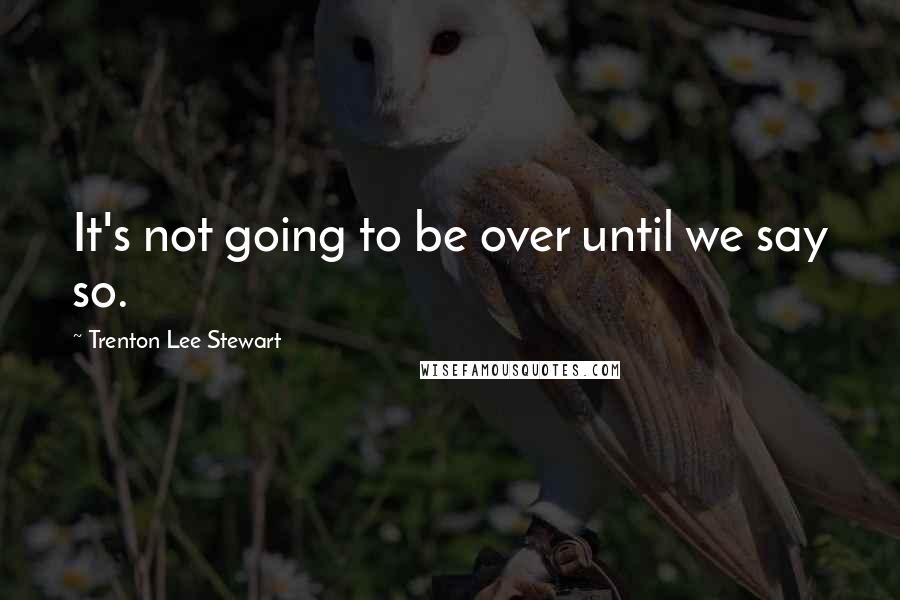 Trenton Lee Stewart Quotes: It's not going to be over until we say so.