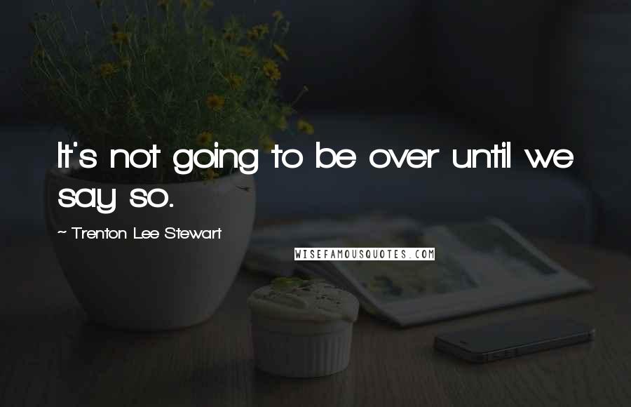 Trenton Lee Stewart Quotes: It's not going to be over until we say so.