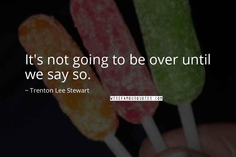 Trenton Lee Stewart Quotes: It's not going to be over until we say so.