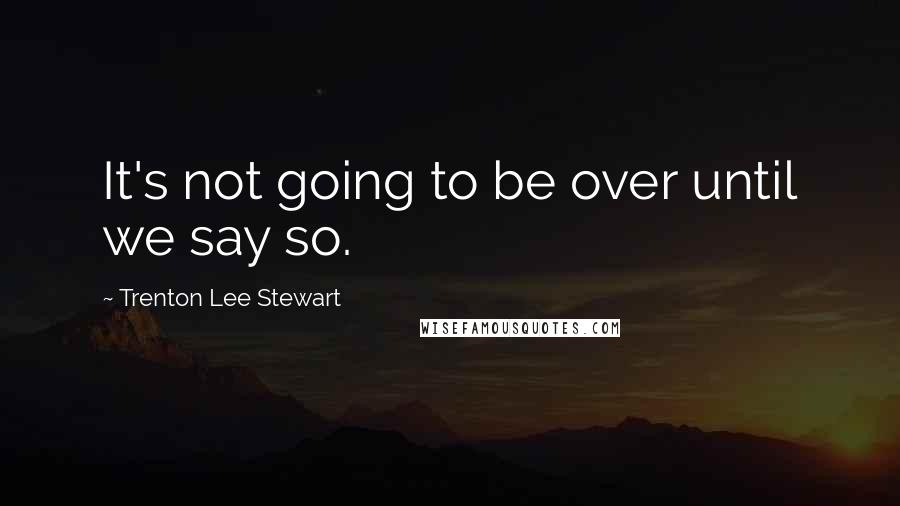 Trenton Lee Stewart Quotes: It's not going to be over until we say so.