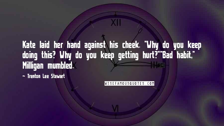 Trenton Lee Stewart Quotes: Kate laid her hand against his cheek. "Why do you keep doing this? Why do you keep getting hurt?""Bad habit," Milligan mumbled.