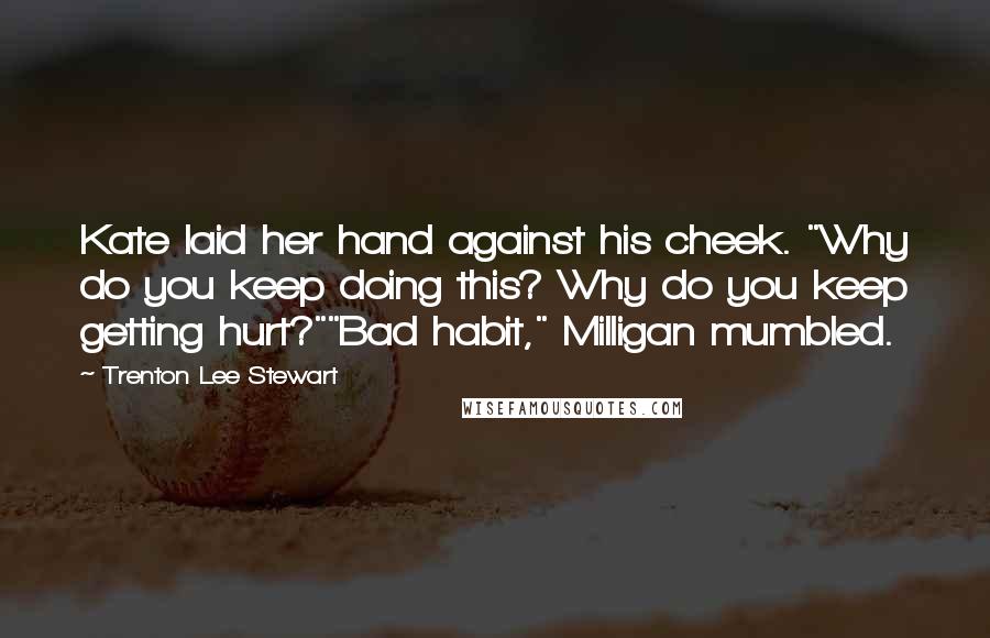 Trenton Lee Stewart Quotes: Kate laid her hand against his cheek. "Why do you keep doing this? Why do you keep getting hurt?""Bad habit," Milligan mumbled.